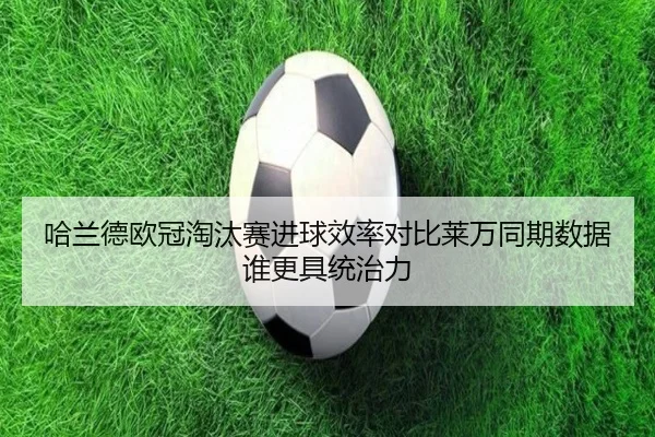 哈兰德欧冠淘汰赛进球效率对比莱万同期数据谁更具统治力